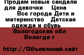 Продам новые сандали для девочки  › Цена ­ 3 500 - Все города Дети и материнство » Детская одежда и обувь   . Вологодская обл.,Вологда г.